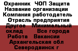 Охранник. ЧОП Защита › Название организации ­ Компания-работодатель › Отрасль предприятия ­ Другое › Минимальный оклад ­ 1 - Все города Работа » Вакансии   . Архангельская обл.,Северодвинск г.